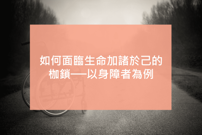 如何面臨生命加諸於己的枷鎖──以身障者為例